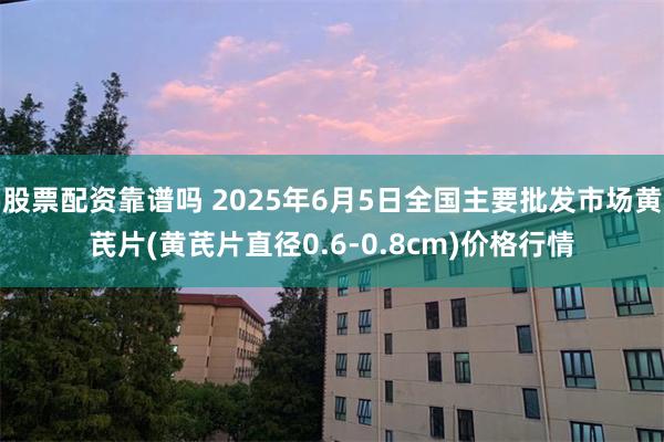 股票配资靠谱吗 2025年6月5日全国主要批发市场黄芪片(黄芪片直径0.6-0.8cm)价格行情
