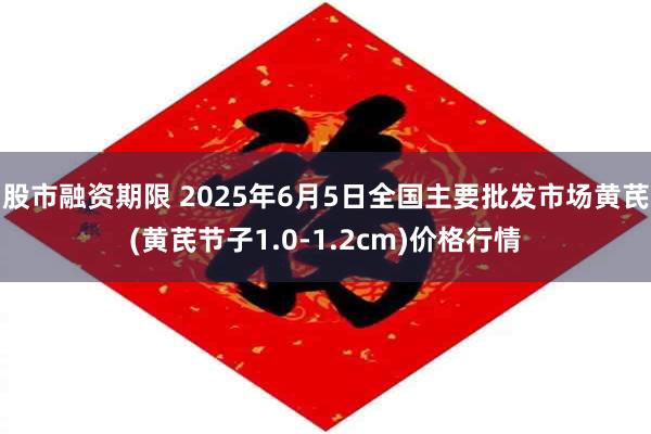 股市融资期限 2025年6月5日全国主要批发市场黄芪(黄芪节子1.0-1.2cm)价格行情