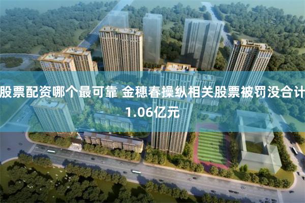 股票配资哪个最可靠 金穗春操纵相关股票被罚没合计1.06亿元