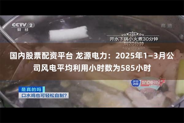 国内股票配资平台 龙源电力：2025年1—3月公司风电平均利用小时数为585小时