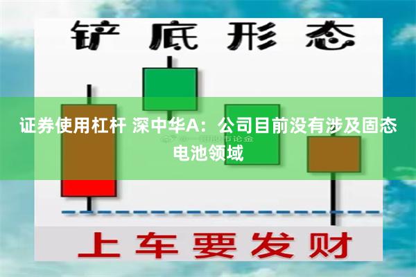 证券使用杠杆 深中华A：公司目前没有涉及固态电池领域