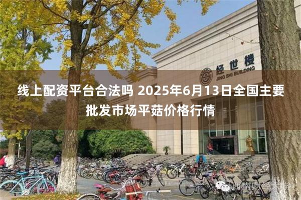 线上配资平台合法吗 2025年6月13日全国主要批发市场平菇价格行情