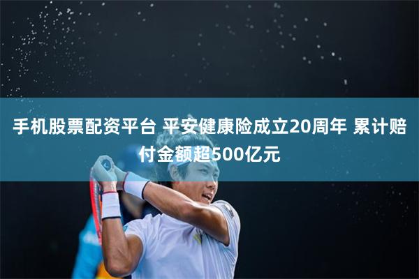 手机股票配资平台 平安健康险成立20周年 累计赔付金额超500亿元