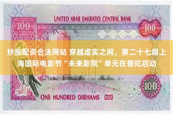 炒股配资合法网站 穿越虚实之间，第二十七届上海国际电影节“未来影院”单元在普陀启动
