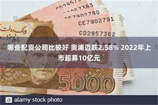 哪些配资公司比较好 奥浦迈跌2.58% 2022年上市超募10亿元