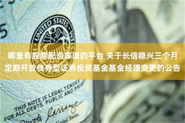 哪里有股票配资靠谱的平台 关于长信稳兴三个月定期开放债券型证券投资基金基金经理变更的公告