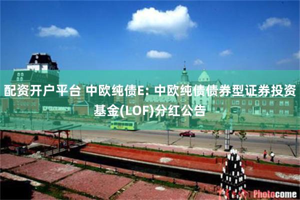 配资开户平台 中欧纯债E: 中欧纯债债券型证券投资基金(LOF)分红公告