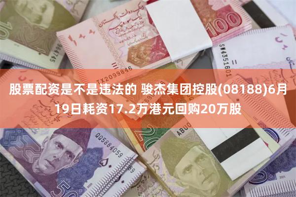 股票配资是不是违法的 骏杰集团控股(08188)6月19日耗资17.2万港元回购20万股