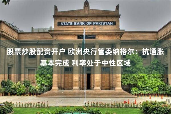 股票炒股配资开户 欧洲央行管委纳格尔：抗通胀基本完成 利率处于中性区域