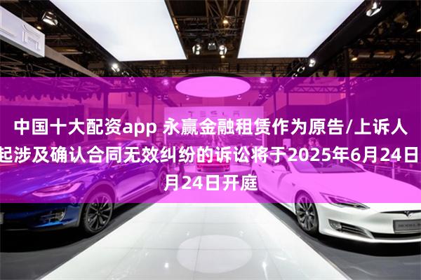 中国十大配资app 永赢金融租赁作为原告/上诉人的1起涉及确认合同无效纠纷的诉讼将于2025年6月24日开庭