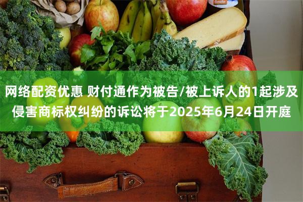 网络配资优惠 财付通作为被告/被上诉人的1起涉及侵害商标权纠纷的诉讼将于2025年6月24日开庭