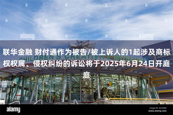 联华金融 财付通作为被告/被上诉人的1起涉及商标权权属、侵权纠纷的诉讼将于2025年6月24日开庭