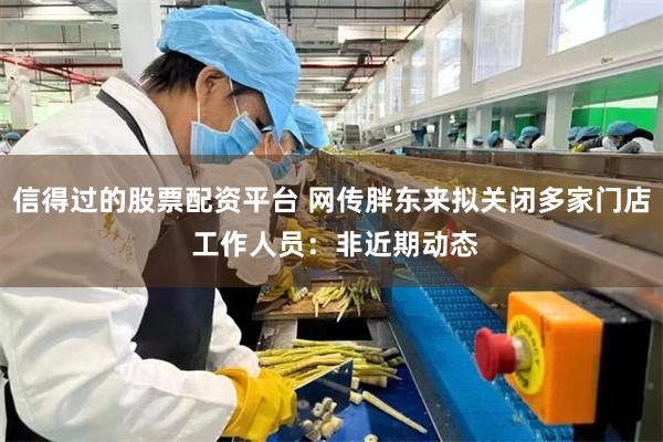 信得过的股票配资平台 网传胖东来拟关闭多家门店 工作人员：非近期动态