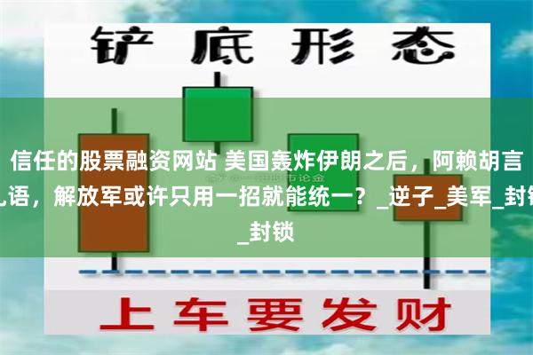 信任的股票融资网站 美国轰炸伊朗之后，阿赖胡言乱语，解放军或许只用一招就能统一？_逆子_美军_封锁