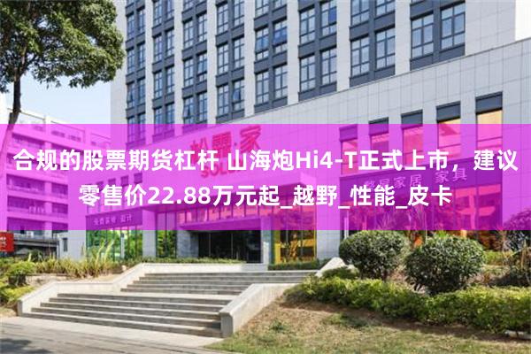 合规的股票期货杠杆 山海炮Hi4-T正式上市，建议零售价22.88万元起_越野_性能_皮卡