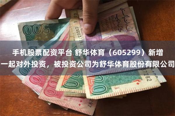 手机股票配资平台 舒华体育（605299）新增一起对外投资，被投资公司为舒华体育股份有限公司