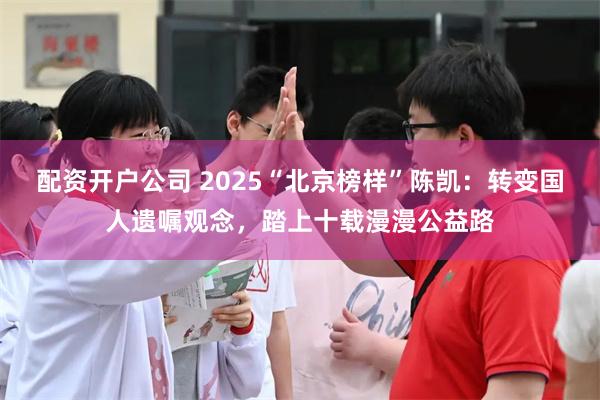 配资开户公司 2025“北京榜样”陈凯：转变国人遗嘱观念，踏上十载漫漫公益路