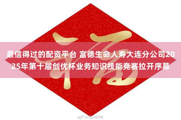 最信得过的配资平台 富德生命人寿大连分公司2025年第十届创优杯业务知识技能竞赛拉开序幕