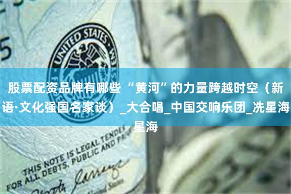 股票配资品牌有哪些 “黄河”的力量跨越时空（新语·文化强国名家谈）_大合唱_中国交响乐团_冼星海