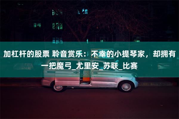 加杠杆的股票 聆音赏乐：不幸的小提琴家，却拥有一把魔弓_尤里安_苏联_比赛