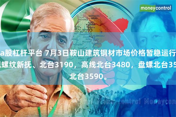 a股杠杆平台 7月3日鞍山建筑钢材市场价格暂稳运行，现螺纹新抚、北台3190，高线北台3480，盘螺北台3590。