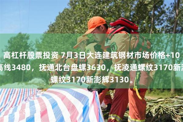 高杠杆股票投资 7月3日大连建筑钢材市场价格+10，现北台高线3480，抚通北台盘螺3630，抚凌通螺纹3170新澎辉3130。