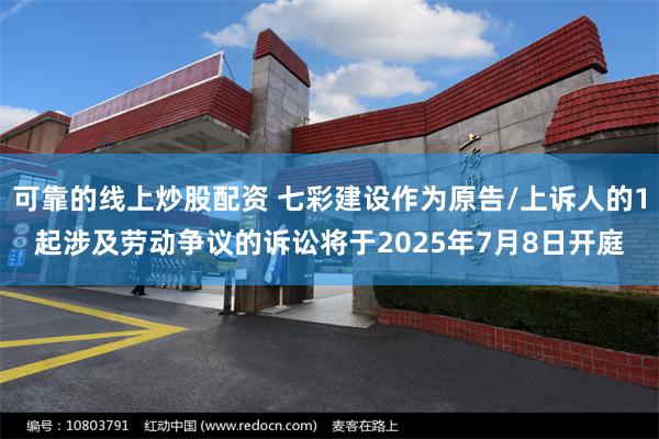 可靠的线上炒股配资 七彩建设作为原告/上诉人的1起涉及劳动争议的诉讼将于2025年7月8日开庭