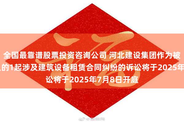 全国最靠谱股票投资咨询公司 河北建设集团作为被告/被上诉人的1起涉及建筑设备租赁合同纠纷的诉讼将于2025年7月8日开庭