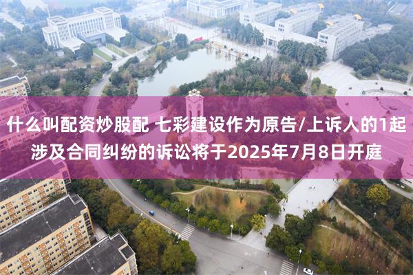 什么叫配资炒股配 七彩建设作为原告/上诉人的1起涉及合同纠纷的诉讼将于2025年7月8日开庭