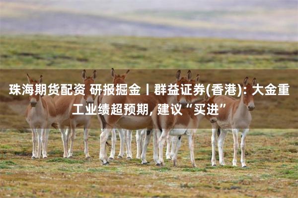 珠海期货配资 研报掘金丨群益证券(香港): 大金重工业绩超预期, 建议“买进”