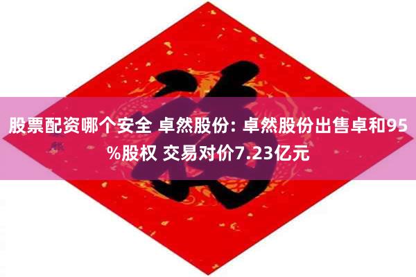 股票配资哪个安全 卓然股份: 卓然股份出售卓和95%股权 交易对价7.23亿元