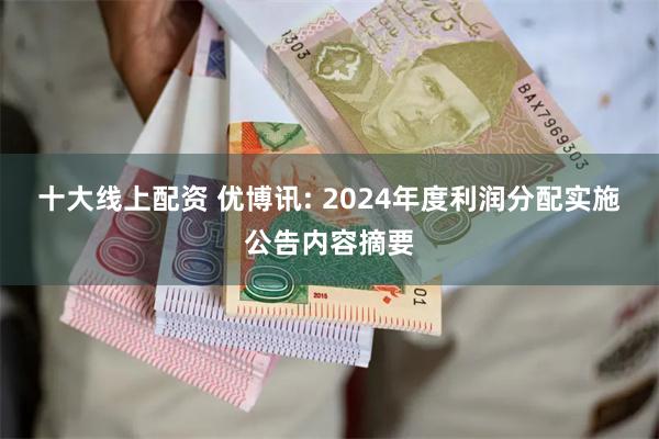 十大线上配资 优博讯: 2024年度利润分配实施公告内容摘要