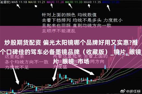 炒股期货配资 偏光太阳镜哪个品牌好用又实惠?推荐10个口碑佳的驾车必备墨镜品牌（收藏版）_镜片_眼镜_市场