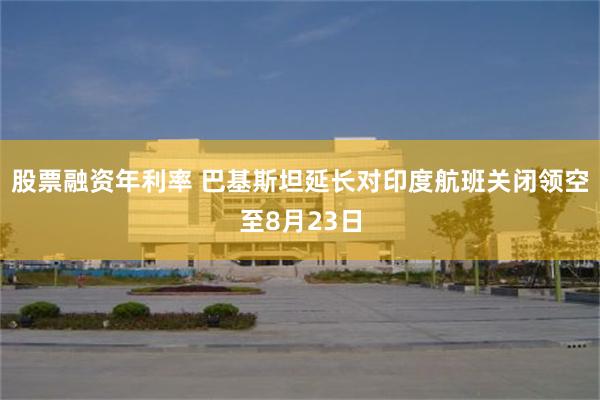 股票融资年利率 巴基斯坦延长对印度航班关闭领空至8月23日
