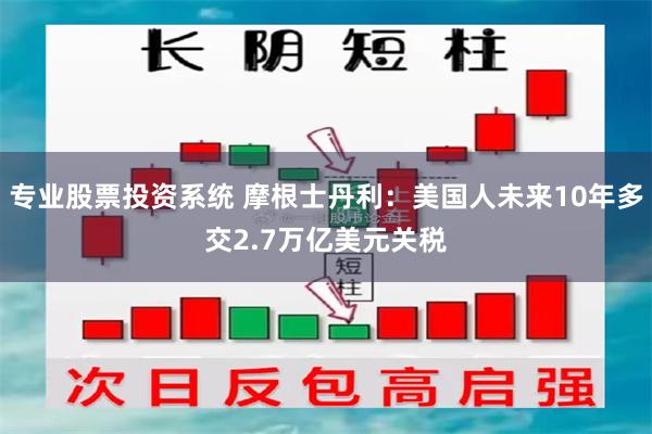 专业股票投资系统 摩根士丹利：美国人未来10年多交2.7万亿美元关税