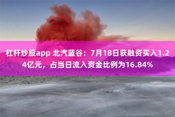 杠杆炒股app 北汽蓝谷：7月18日获融资买入1.24亿元，占当日流入资金比例为16.84%