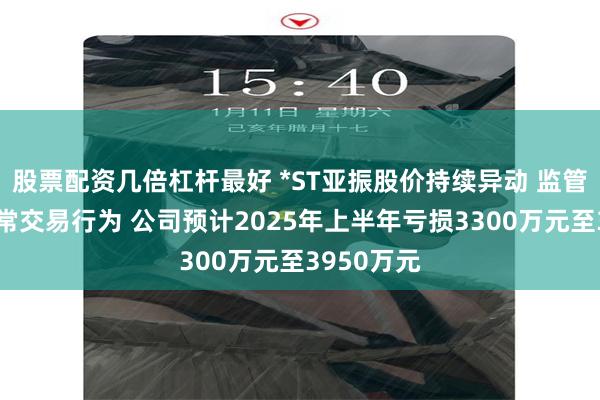 股票配资几倍杠杆最好 *ST亚振股价持续异动 监管核查存异常交易行为 公司预计2025年上半年亏损3300万元至3950万元