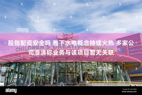 股指配资安全吗 雅下水电概念持续火热 多家公司澄清称业务与该项目暂无关联