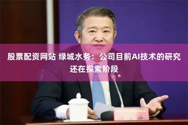 股票配资网站 绿城水务：公司目前AI技术的研究还在探索阶段