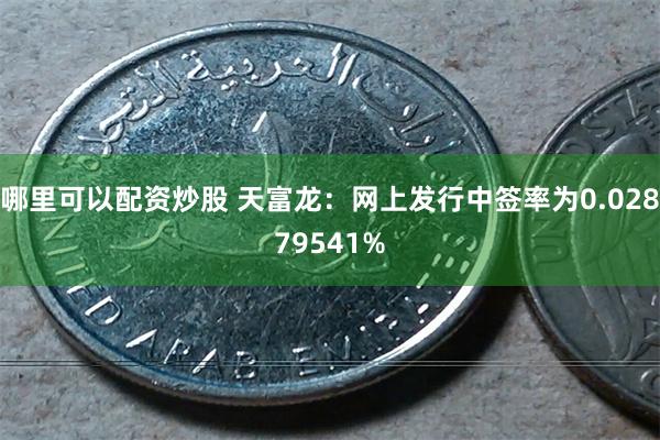 哪里可以配资炒股 天富龙：网上发行中签率为0.02879541%