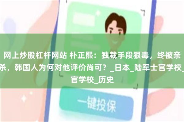 网上炒股杠杆网站 朴正熙：独裁手段狠毒，终被亲信枪杀，韩国人为何对他评价尚可？_日本_陆军士官学校_历史