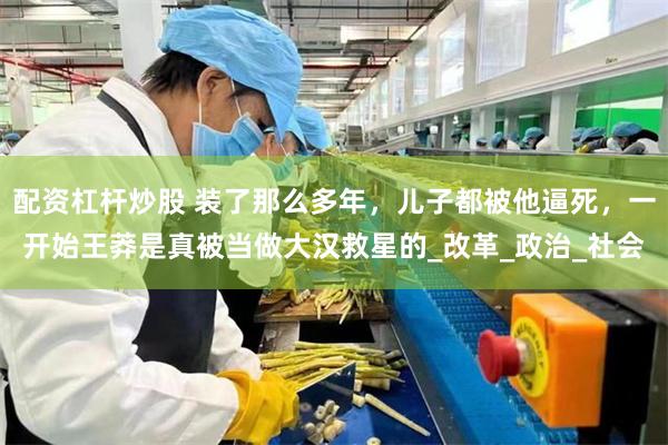 配资杠杆炒股 装了那么多年，儿子都被他逼死，一开始王莽是真被当做大汉救星的_改革_政治_社会