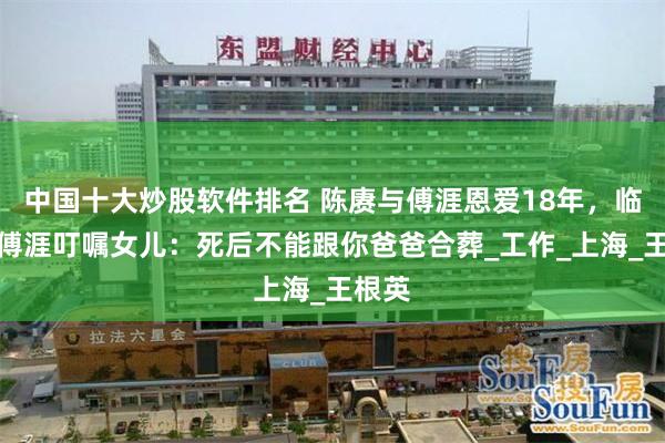 中国十大炒股软件排名 陈赓与傅涯恩爱18年，临终前傅涯叮嘱女儿：死后不能跟你爸爸合葬_工作_上海_王根英