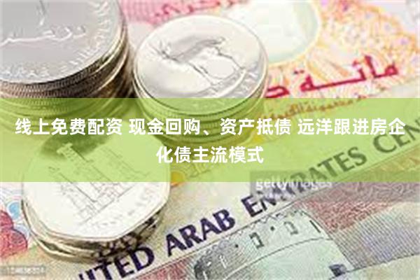 线上免费配资 现金回购、资产抵债 远洋跟进房企化债主流模式