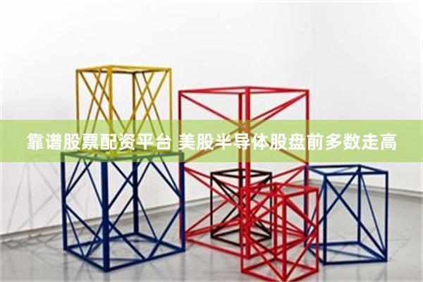 靠谱股票配资平台 美股半导体股盘前多数走高