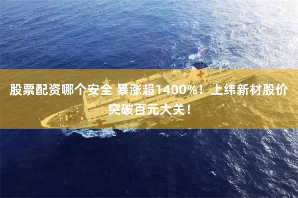 股票配资哪个安全 暴涨超1400%！上纬新材股价突破百元大关！