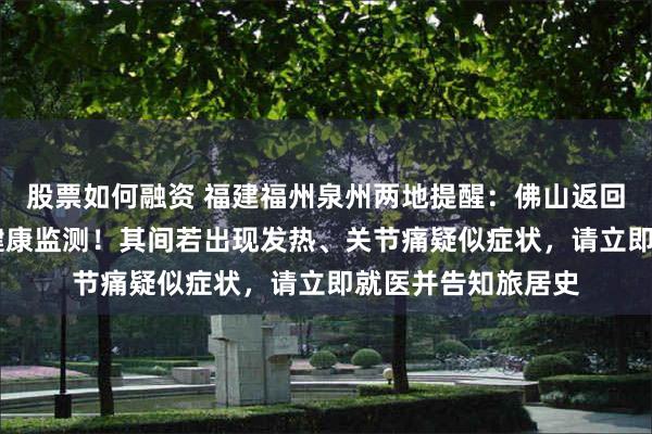股票如何融资 福建福州泉州两地提醒：佛山返回人员，14天自我健康监测！其间若出现发热、关节痛疑似症状，请立即就医并告知旅居史