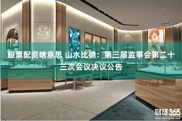 股票配资啥意思 山水比德：第三届监事会第二十三次会议决议公告