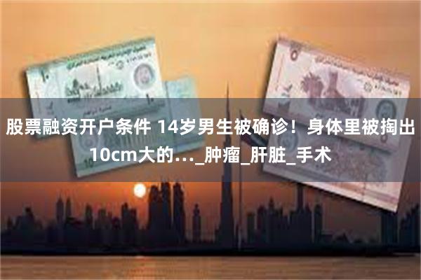 股票融资开户条件 14岁男生被确诊！身体里被掏出10cm大的…_肿瘤_肝脏_手术