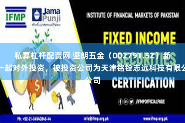 私募杠杆配资网 坚朗五金（002791.SZ）新增一起对外投资，被投资公司为天津铭铨志远科技有限公司